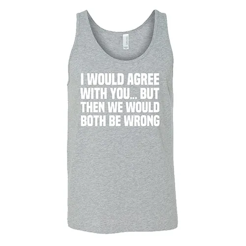 I Would Agree With You... But Then We Would Both Be Wrong Shirt Unisex