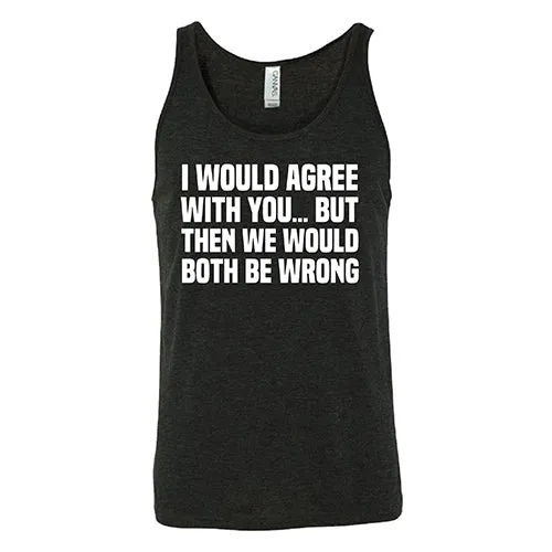 I Would Agree With You... But Then We Would Both Be Wrong Shirt Unisex