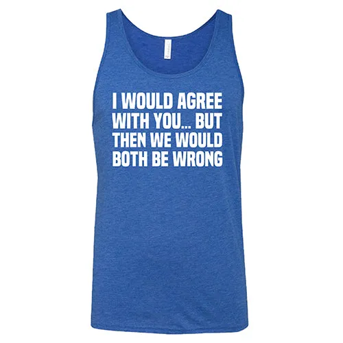 I Would Agree With You... But Then We Would Both Be Wrong Shirt Unisex