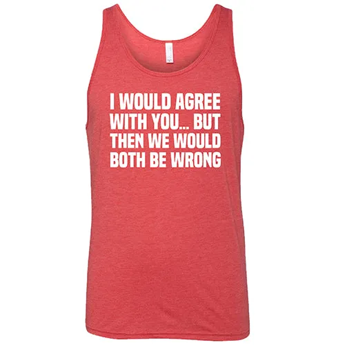 I Would Agree With You... But Then We Would Both Be Wrong Shirt Unisex